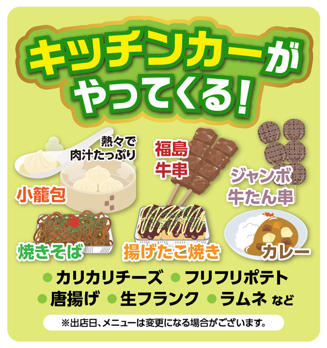キッチンカーがやってくる! 熱々で肉汁たっぷり小籠包、福島牛串、ジャンボ牛たん串、焼きそば、揚げたこ焼き、カレー、カリカリチーズ、フリフリポテト、唐揚げ、生フランク、ラムネなど。※出店日、メニューは変更になる場合がございます。