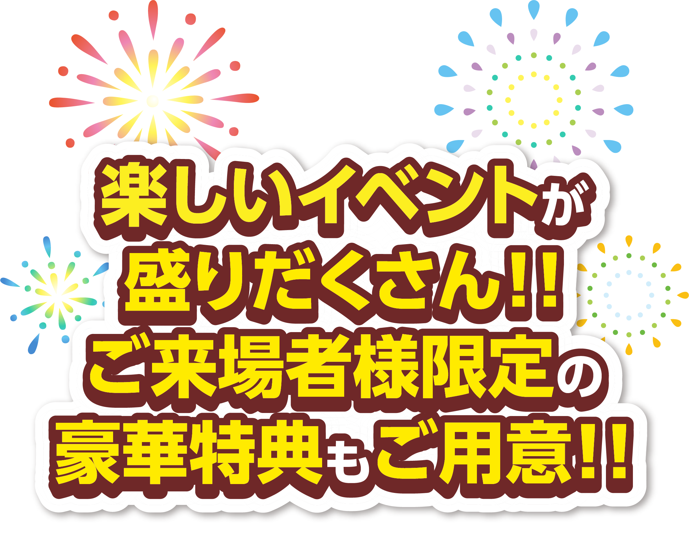 楽しいイベントが盛りだくさん!! ご来場者様限定の豪華特典もご用意!!