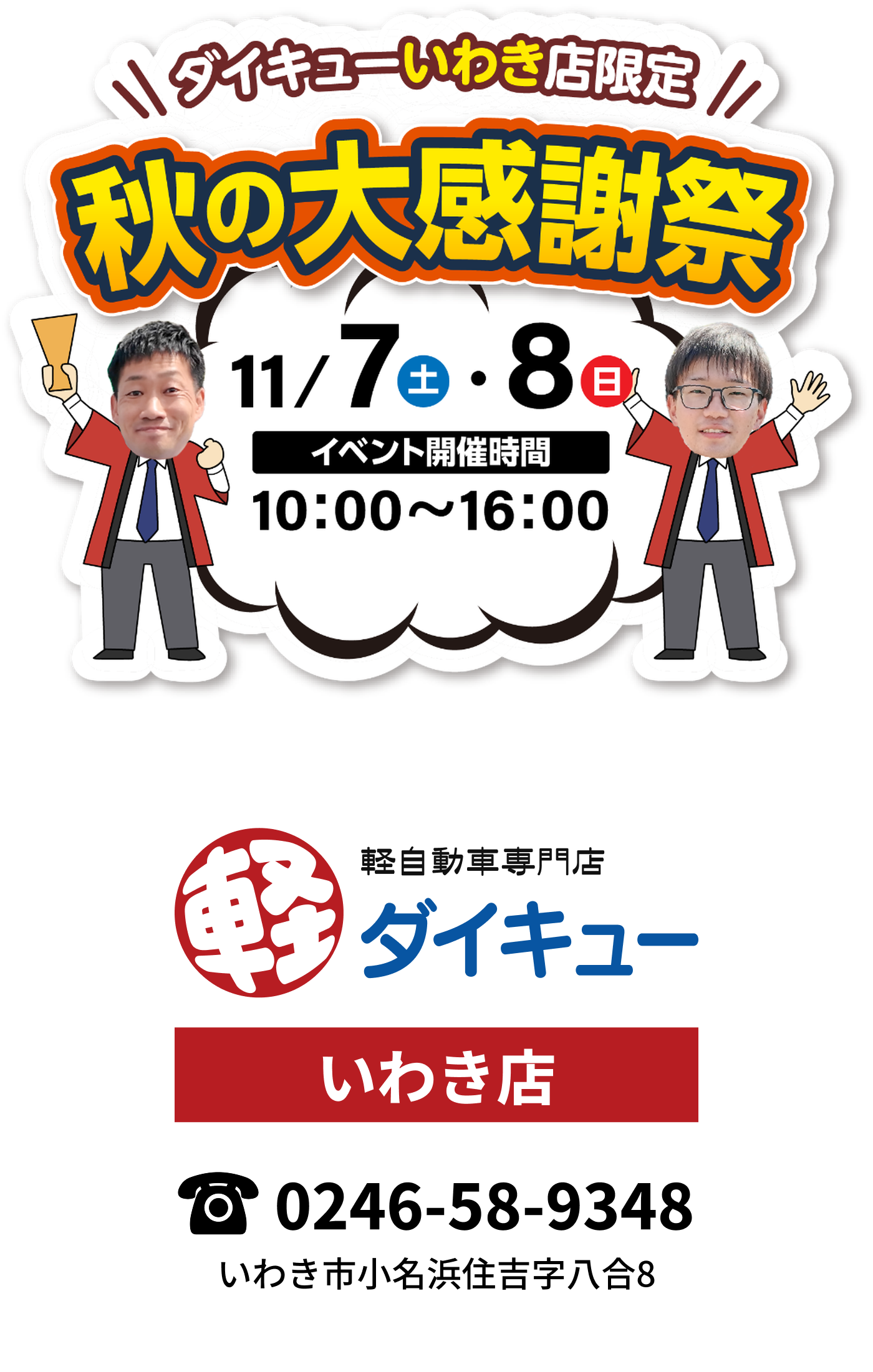 ダイキューいわき店限定 秋の大感謝祭 11月7日（土）・8日（日） イベント開催時間 10:00〜16:00 軽自動車専門店ダイキュー いわき店 電話番号 0246-58-9348 いわき市小名浜住吉字八合8