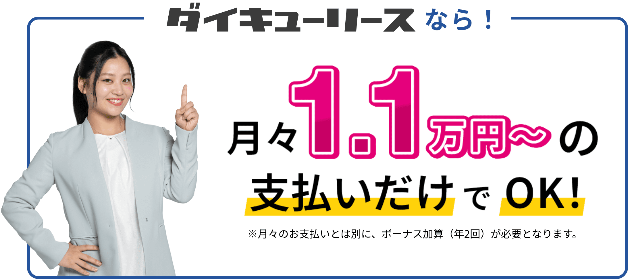 ダイキューリースなら月々1.1万円〜の支払いだけでOK!※月々のお支払いとは別に、ボーナス加算（年2回）が必要となります。