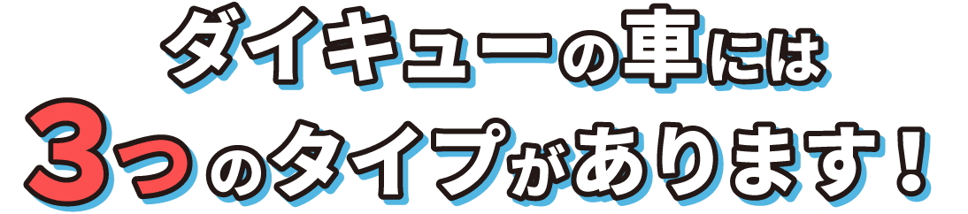 ダイキューの車には3つのタイプがあります！